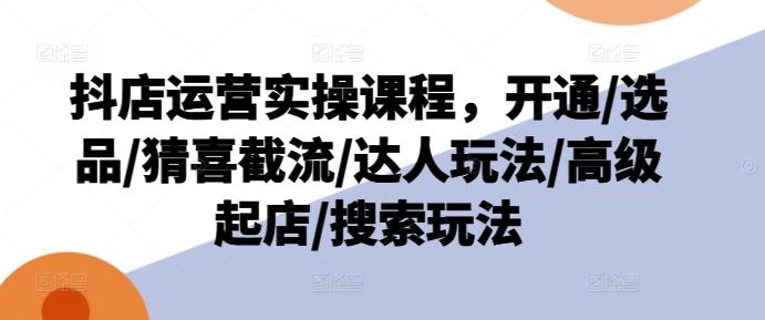 抖店运营实操课程，开通/选品/猜喜截流/达人玩法/高级起店/搜索玩法-云创网