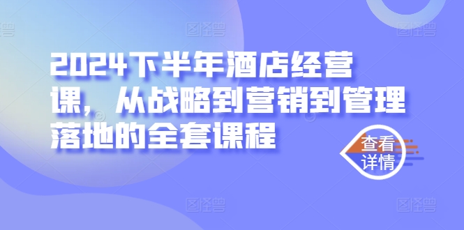 2024下半年酒店经营课，从战略到营销到管理落地的全套课程-云创网