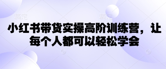 小红书带货实操高阶训练营，让每个人都可以轻松学会-云创网