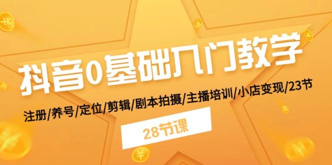 抖音0基础入门教学 注册/养号/定位/剪辑/剧本拍摄/主播培训/小店变现/28节-云创网