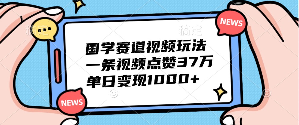 国学赛道视频玩法,一条视频点赞37万,单日变现1000+-云创网