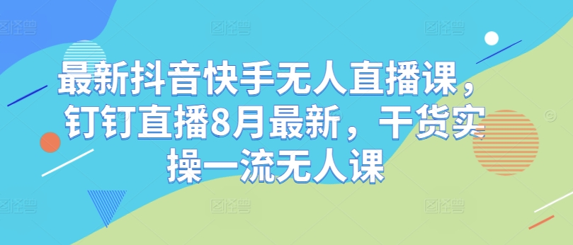 最新抖音快手无人直播课，钉钉直播8月最新，干货实操一流无人课-云创网