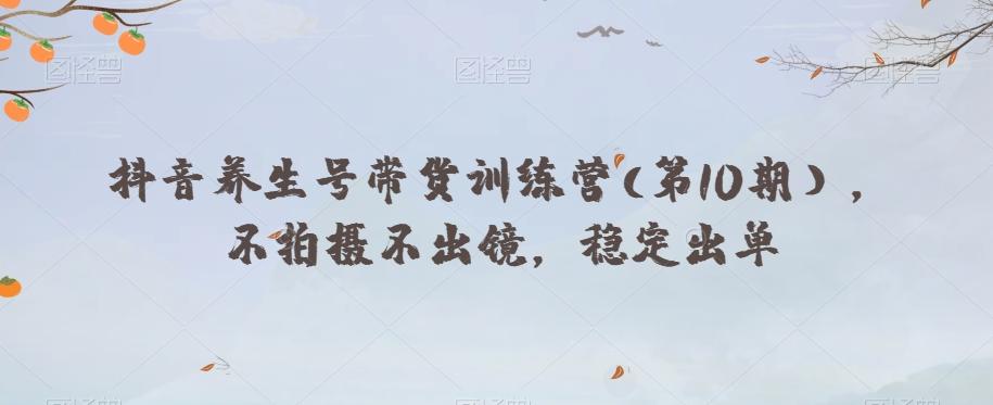 抖音养生号带货训练营(第10期），不拍摄不出镜，稳定出单-云创网