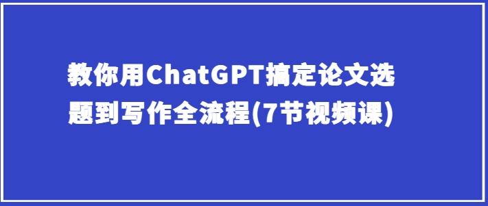教你用ChatGPT搞定论文选题到写作全流程(7节视频课)-云创网