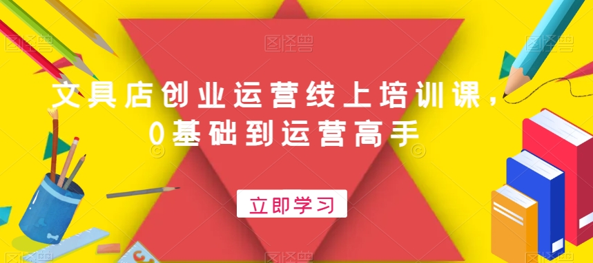 文具店创业运营线上培训课，0基础到运营高手-云创网