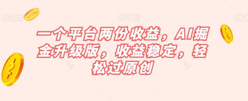 一个平台两份收益，AI掘金升级版，收益稳定，轻松过原创【揭秘】-云创网