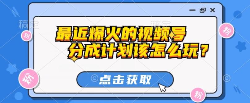 最近爆火的视频号创作分成计划到底该怎么玩？（附最新教程）-云创网