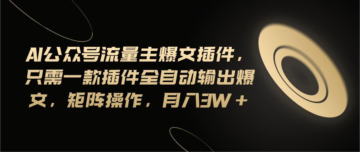 Ai公众号流量主爆文插件，只需一款插件全自动输出爆文，矩阵操作，月入3w+-云创网