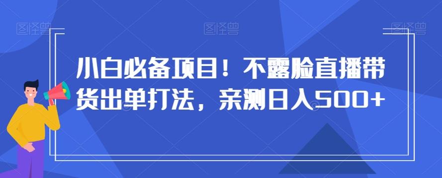 小白必备项目！不露脸直播带货出单打法，亲测日入500+【揭秘】-云创网