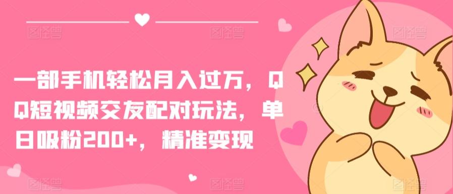 一部手机轻松月入过万，QQ短视频交友配对玩法，单日吸粉200+，精准变现【揭秘】-云创网