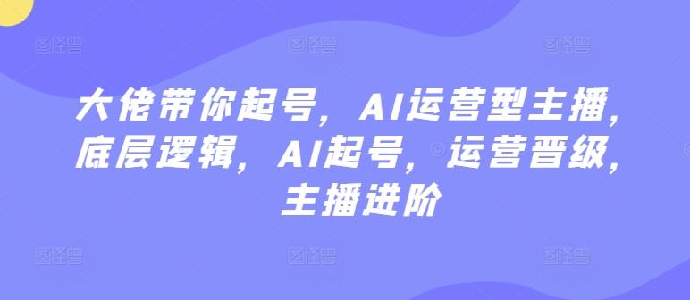 大佬带你起号，AI运营型主播，底层逻辑，AI起号，运营晋级，主播进阶-云创网