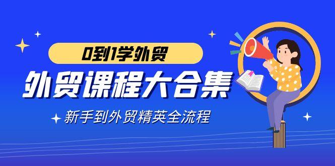 外贸-课程大合集，0到1学外贸，新手到外贸精英全流程(180节课)-云创网