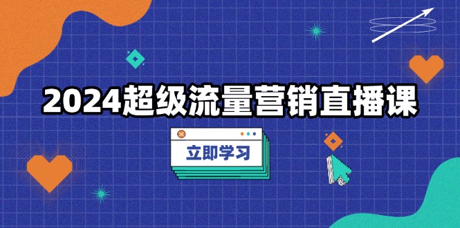 2024超级流量营销直播课，低成本打法，提升流量转化率，案例拆解爆款-云创网