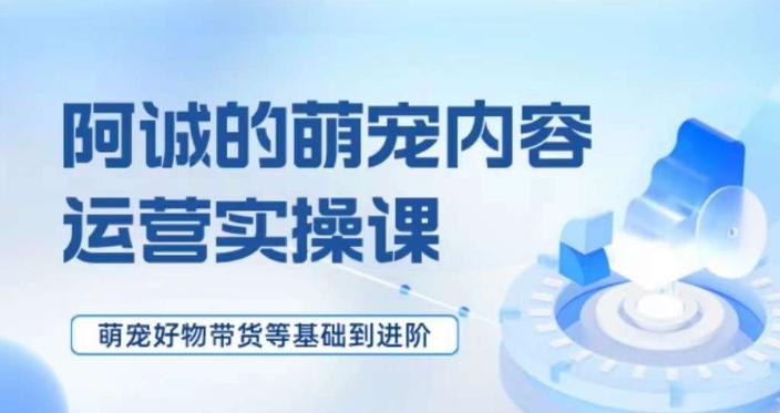 萌宠短视频运营实操课，​萌宠好物带货基础到进阶-云创网