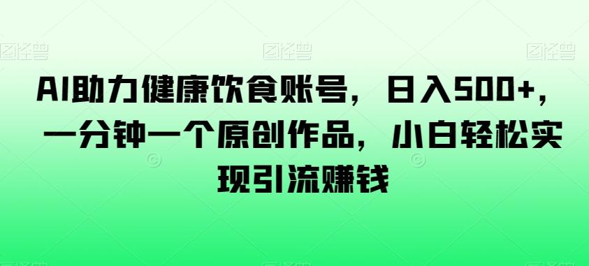 AI助力健康饮食账号，日入500+，一分钟一个原创作品，小白轻松实现引流赚钱【揭秘】-云创网