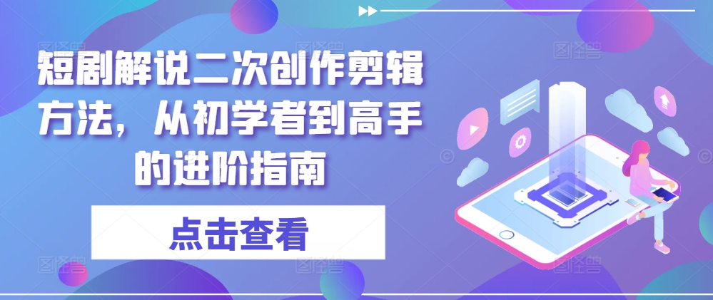 短剧解说二次创作剪辑方法，从初学者到高手的进阶指南-云创网