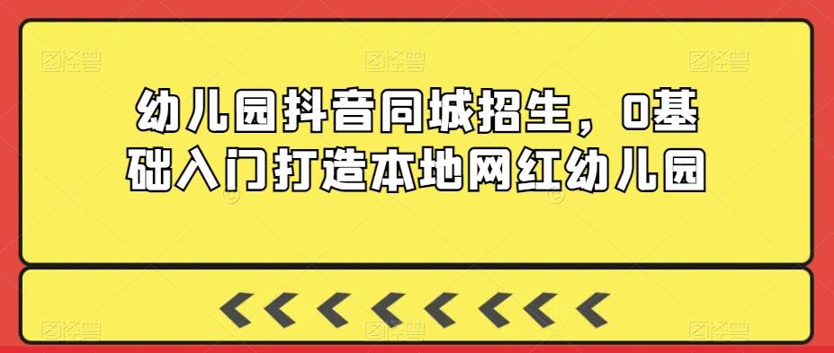 幼儿园抖音同城招生，0基础入门打造本地网红幼儿园-云创网