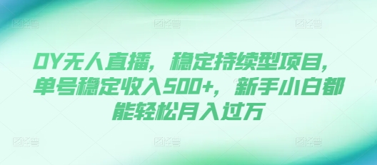 DY无人直播，稳定持续型项目，单号稳定收入500+，新手小白都能轻松月入过万【揭秘】-云创网