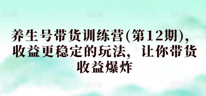 养生号带货训练营(第12期)，收益更稳定的玩法，让你带货收益爆炸-云创网