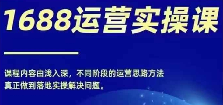 1688实操运营课，零基础学会1688实操运营，电商年入百万不是梦-云创网
