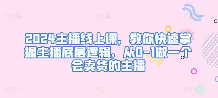 2024主播线上课，教你快速掌握主播底层逻辑，从0-1做一个会卖货的主播-云创网