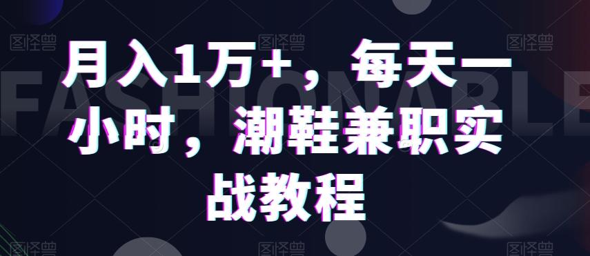 月入1万+，每天一小时，潮鞋兼职实战教程-云创网