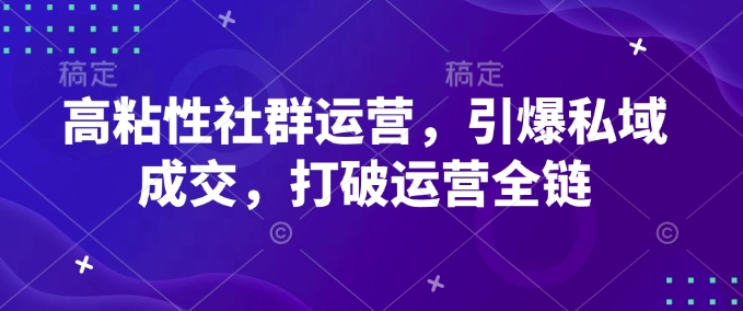 高粘性社群运营，引爆私域成交，打破运营全链-云创网