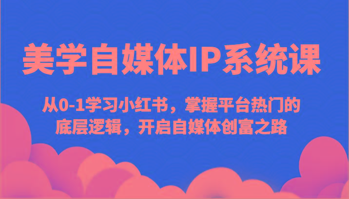 美学自媒体IP系统课-从0-1学习小红书，掌握平台热门的底层逻辑，开启自媒体创富之路-云创网