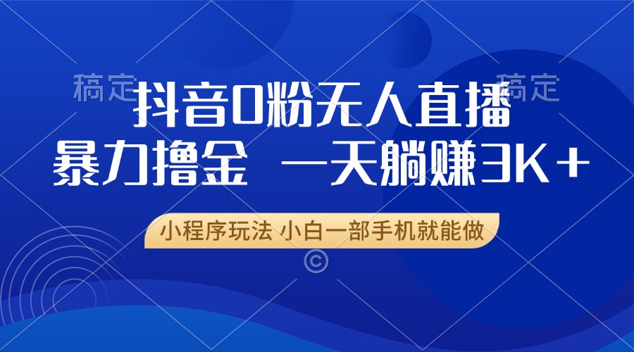 抖音0粉无人直播暴力掘金，一天躺赚3K+，小白一部手机就能做-云创网