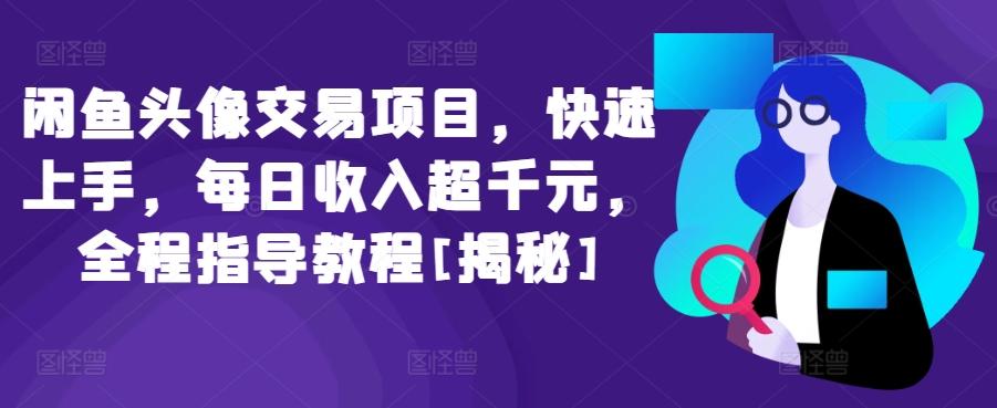 闲鱼头像交易项目，快速上手，每日收入超千元，全程指导教程[揭秘]-云创网