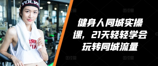 健身人同城实操课，21天轻轻学会玩转同城流量-云创网