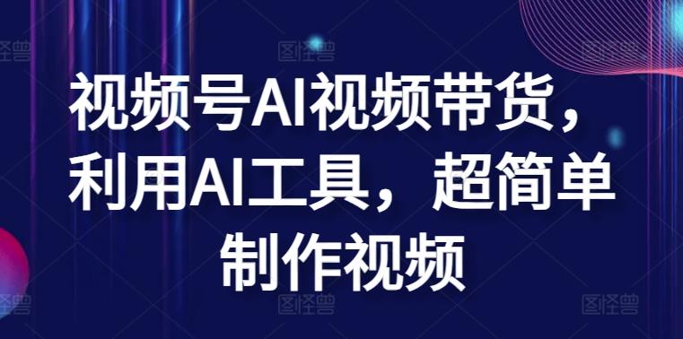 视频号AI视频带货，利用AI工具，超简单制作视频【揭秘】-云创网
