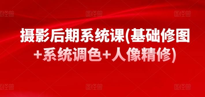摄影后期系统课(基础修图+系统调色+人像精修)-云创网