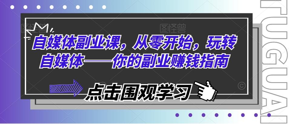 自媒体副业课，从零开始，玩转自媒体——你的副业赚钱指南-云创网