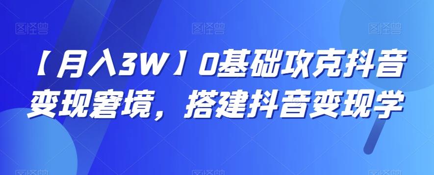 【月入3W】0基础攻克抖音变现窘境，搭建抖音变现学-云创网