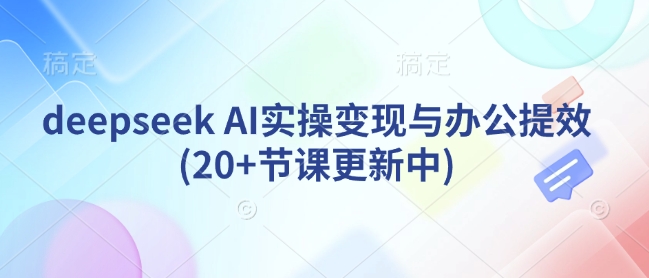 deepseek AI实操变现与办公提效(20+节课更新中)-云创网