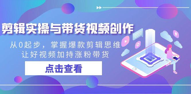 剪辑实操与带货视频创作，从0起步，掌握爆款剪辑思维，让好视频加持涨粉带货-云创网