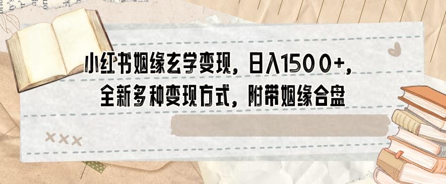 小红书姻缘玄学变现，日入1500+，全新多种变现方式，附带姻缘合盘【揭秘】-云创网