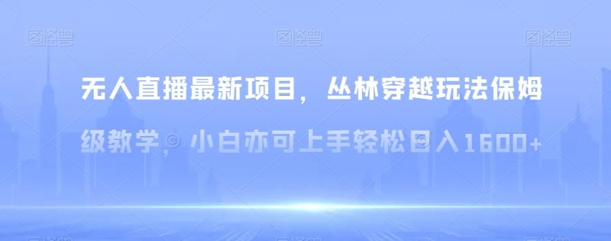无人直播最新项目，丛林穿越玩法保姆级教学，小白亦可上手轻松日入1600+【揭秘】-云创网