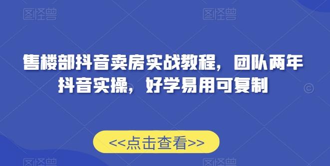 售楼部抖音卖房实战教程，团队两年抖音实操，好学易用可复制-云创网