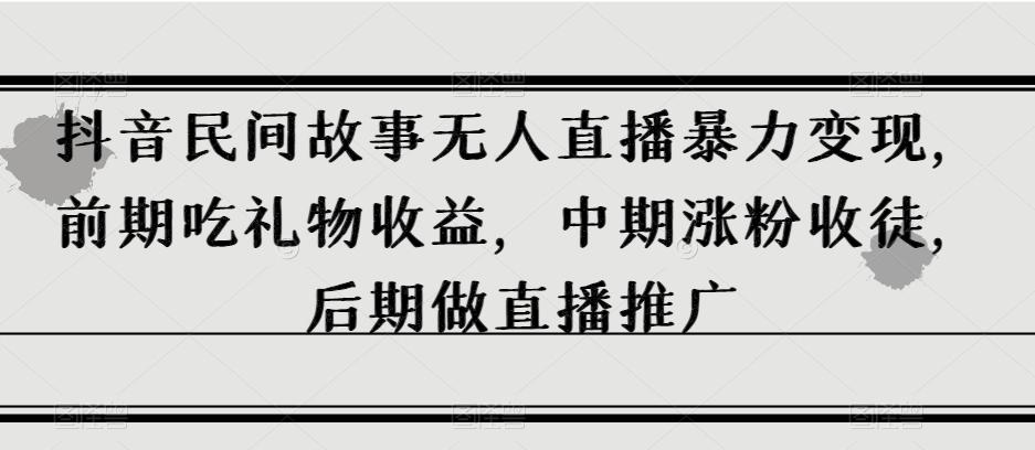 抖音民间故事无人直播暴力变现，前期吃礼物收益，中期涨粉收徒，后期做直播推广【揭秘】-云创网