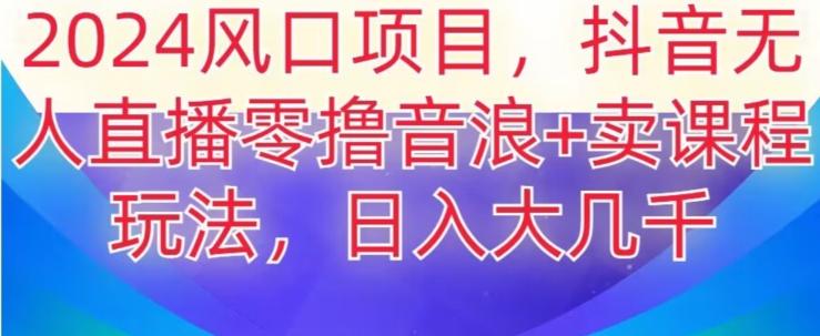 2024风口项目，抖音无人主播撸音浪+卖课程玩法，日入大几千【揭秘】-云创网