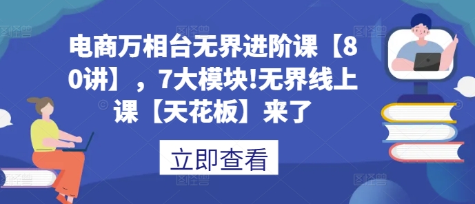 电商万相台无界进阶课【80讲】，7大模块!无界线上课【天花板】来了-云创网
