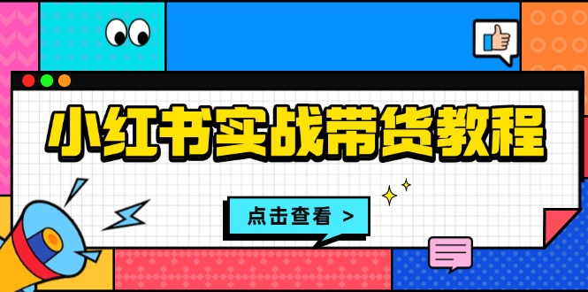 小红书实战带货教程：从开店到选品、笔记制作、发货、售后等全方位指导-云创网