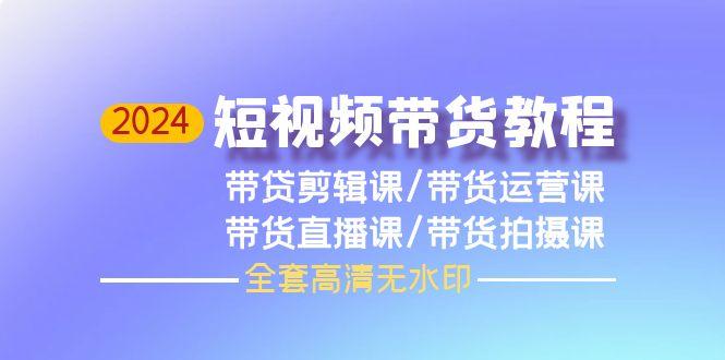 (9929期)2024短视频带货教程，剪辑课+运营课+直播课+拍摄课(全套高清无水印)-云创网
