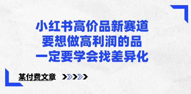 某公众号付费文章-小红书高价品新赛道，要想做高利润的品，一定要学会找差异化！-云创网