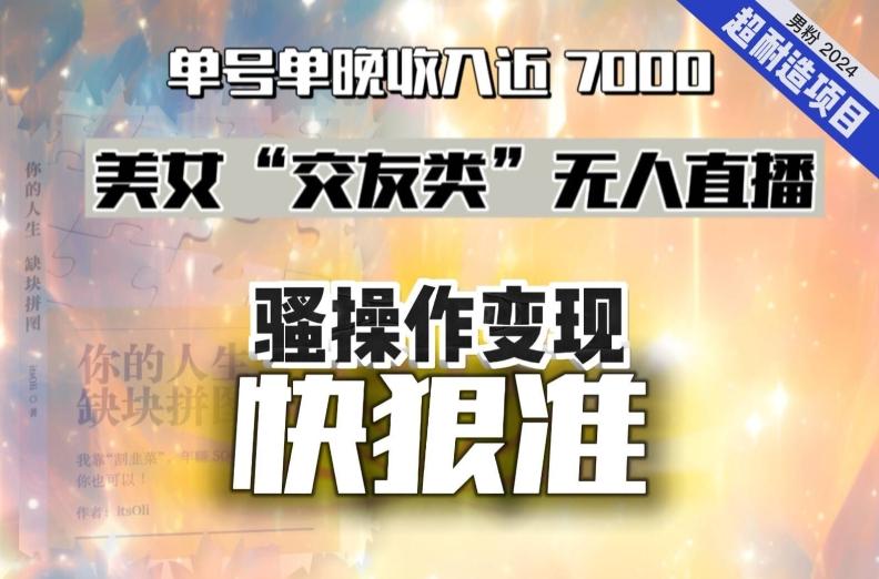 美女“交友类”无人直播，变现快、狠、准，单号单晚收入近7000。2024，超耐造“男粉”变现项目-云创网