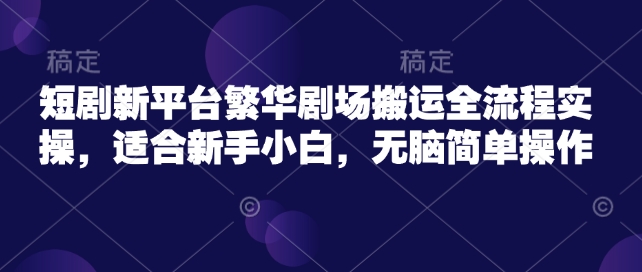 短剧新平台繁华剧场搬运全流程实操，适合新手小白，无脑简单操作-云创网
