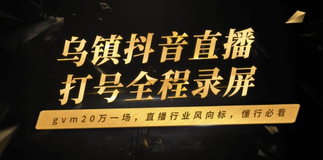 乌镇抖音直播打号全程录屏，gvm20万一场，直播行业风向标，懂行必看-云创网