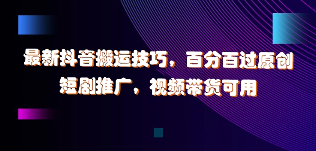 最新抖音搬运技巧，百分百过原创，短剧推广，视频带货可用【揭秘】-云创网